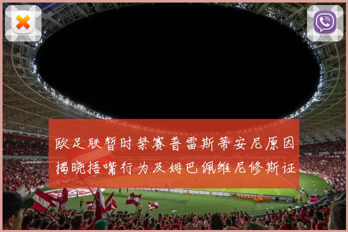 欧足联暂时禁赛普雷斯蒂安尼原因揭晓捂嘴行为及姆巴佩维尼修斯证词分析