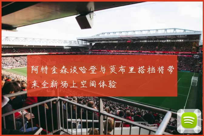 阿特金森谈哈登与莫布里搭档将带来全新场上空间体验