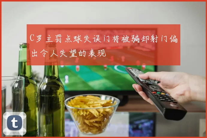 C罗主罚点球失误门将被骗却射门偏出令人失望的表现