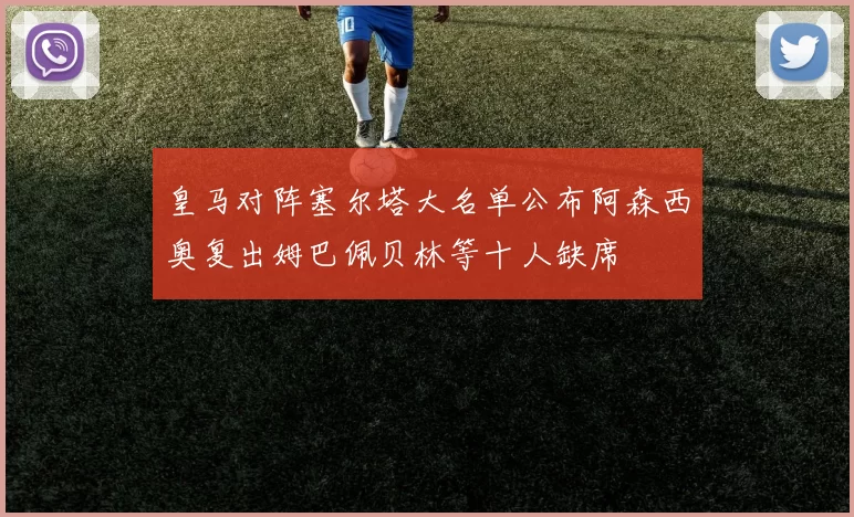 皇马对阵塞尔塔大名单公布阿森西奥复出姆巴佩贝林等十人缺席