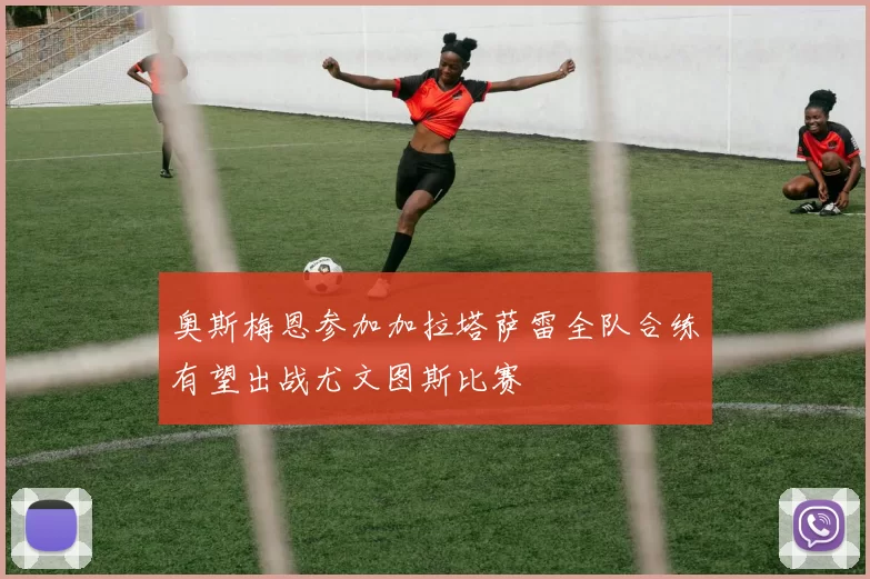 奥斯梅恩参加加拉塔萨雷全队合练有望出战尤文图斯比赛