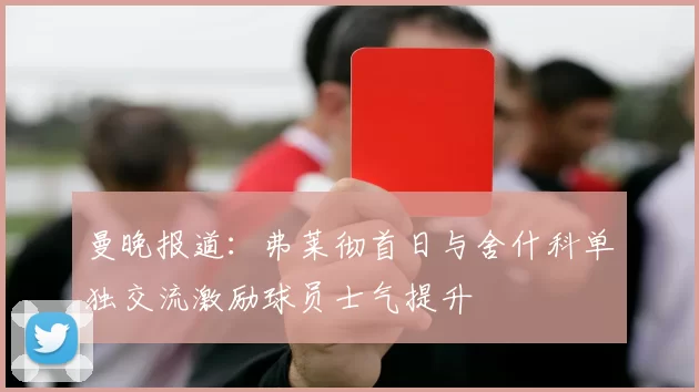 曼晚报道：弗莱彻首日与舍什科单独交流激励球员士气提升