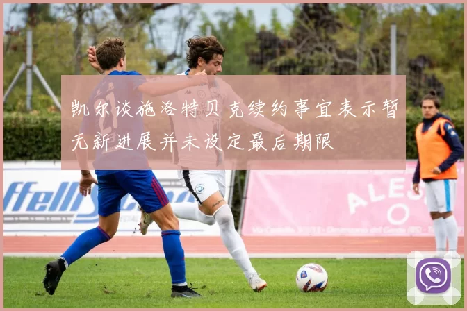 凯尔谈施洛特贝克续约事宜表示暂无新进展并未设定最后期限