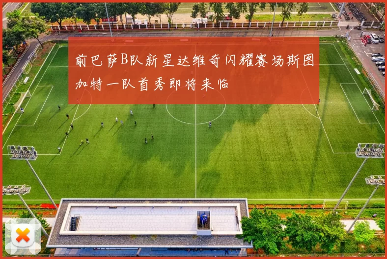 前巴萨B队新星达维奇闪耀赛场斯图加特一队首秀即将来临