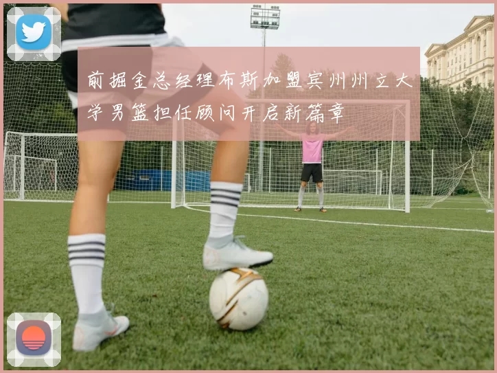 前掘金总经理布斯加盟宾州州立大学男篮担任顾问开启新篇章