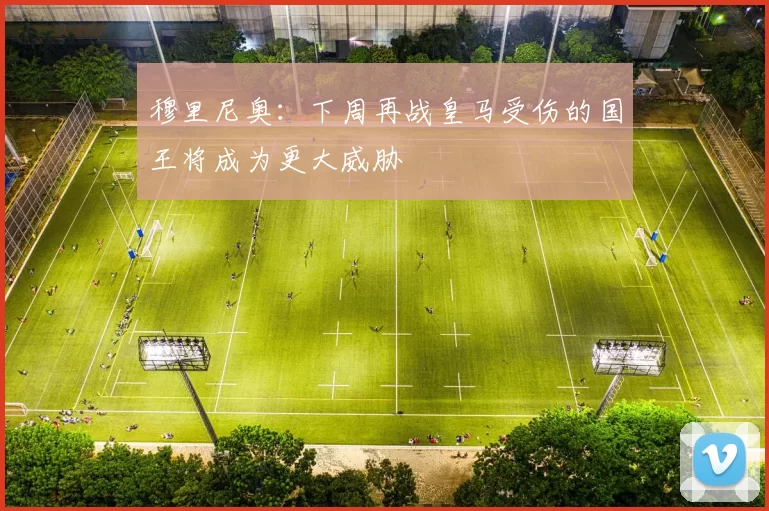 穆里尼奥：下周再战皇马受伤的国王将成为更大威胁