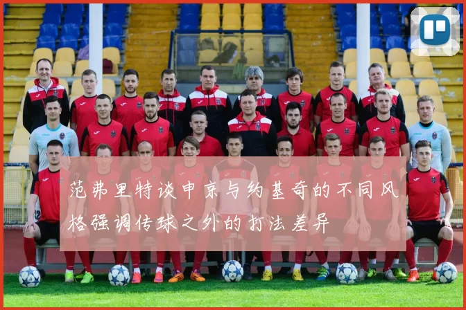 范弗里特谈申京与约基奇的不同风格强调传球之外的打法差异