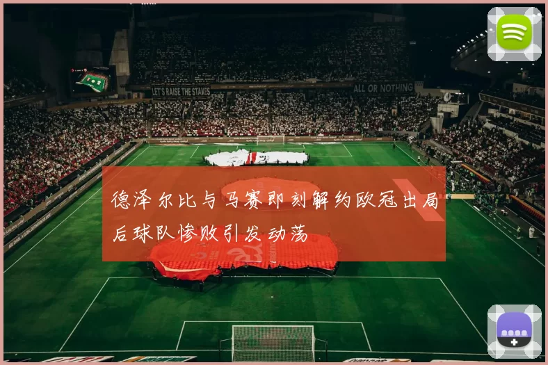 德泽尔比与马赛即刻解约欧冠出局后球队惨败引发动荡