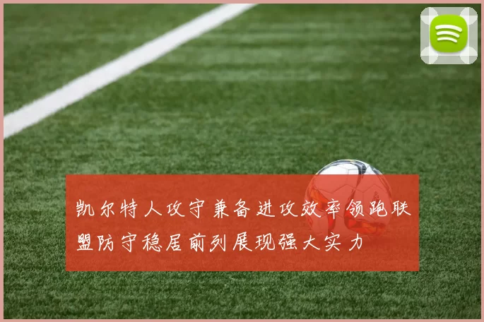 凯尔特人攻守兼备进攻效率领跑联盟防守稳居前列展现强大实力