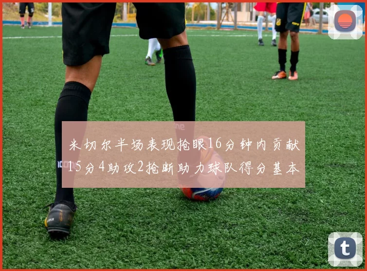 米切尔半场表现抢眼16分钟内贡献15分4助攻2抢断助力球队得分基本盘