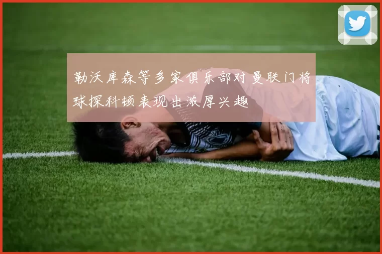 勒沃库森等多家俱乐部对曼联门将球探科顿表现出浓厚兴趣