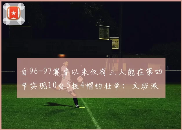 自96-97赛季以来仅有三人能在第四节实现10分5板4帽的壮举：文班浓眉伍德