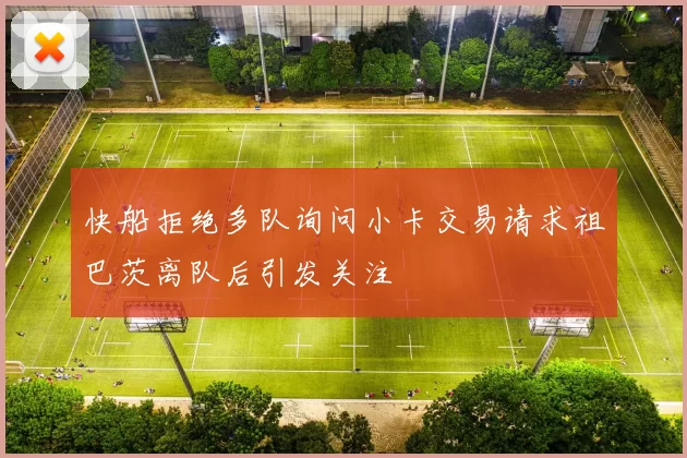快船拒绝多队询问小卡交易请求祖巴茨离队后引发关注