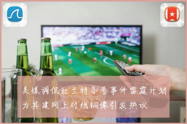 美媒调侃杜兰特小号事件雷霆计划为其建网上对线铜像引发热议