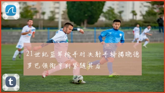 21世纪蓝军枪手对决射手榜揭晓德罗巴领衔亨利紧随其后