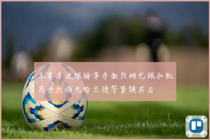 本赛季进球榜争夺激烈姆巴佩和凯恩并列领先哈兰德等紧随其后