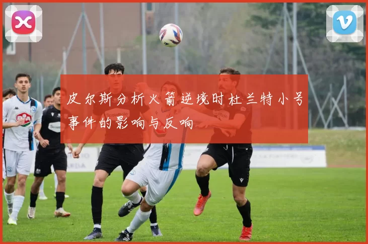 皮尔斯分析火箭逆境时杜兰特小号事件的影响与反响
