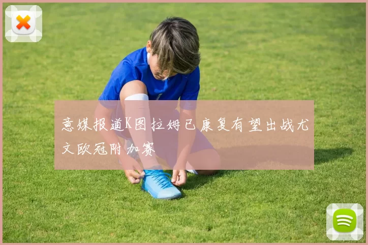 意媒报道K图拉姆已康复有望出战尤文欧冠附加赛